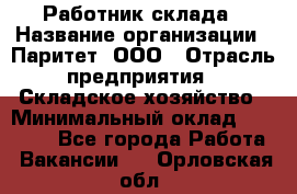 Работник склада › Название организации ­ Паритет, ООО › Отрасль предприятия ­ Складское хозяйство › Минимальный оклад ­ 25 000 - Все города Работа » Вакансии   . Орловская обл.